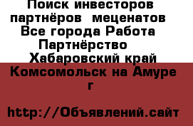 Поиск инвесторов, партнёров, меценатов - Все города Работа » Партнёрство   . Хабаровский край,Комсомольск-на-Амуре г.